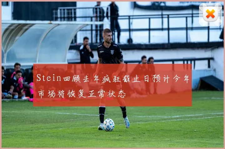 Stein回顾去年疯狂截止日预计今年市场将恢复正常状态