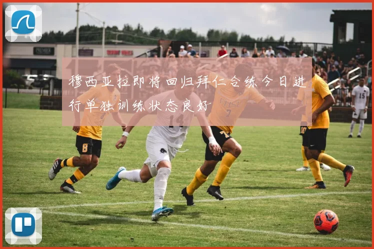 穆西亚拉即将回归拜仁合练今日进行单独训练状态良好