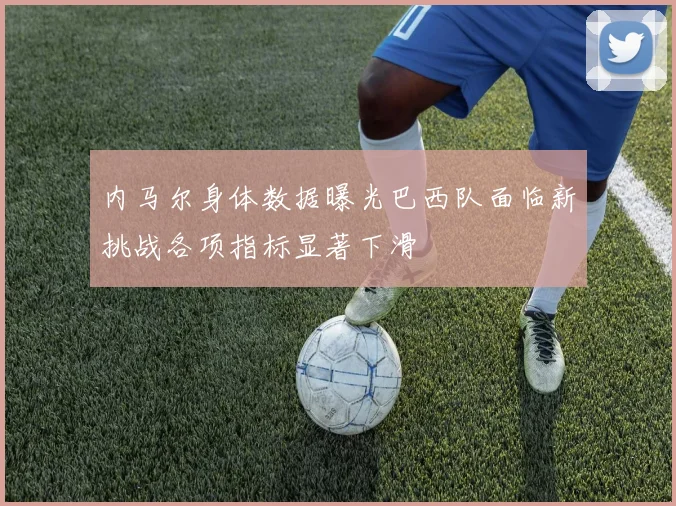 内马尔身体数据曝光巴西队面临新挑战各项指标显著下滑