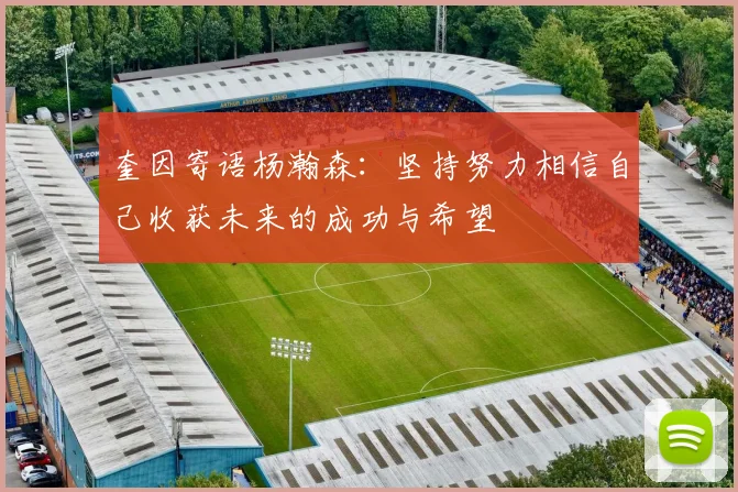 奎因寄语杨瀚森：坚持努力相信自己收获未来的成功与希望