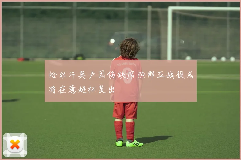 恰尔汗奥卢因伤缺席热那亚战役或将在意超杯复出