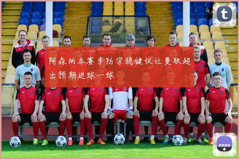 阿森纳本赛季防守稳健仅让曼联超出预期进球一球