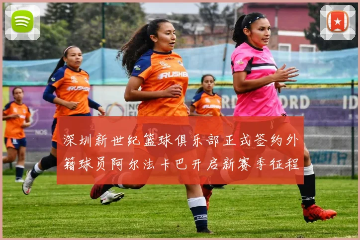 深圳新世纪篮球俱乐部正式签约外籍球员阿尔法卡巴开启新赛季征程