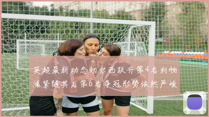 英超最新动态切尔西跃升第4名利物浦紧随其后第6名争冠形势依然严峻