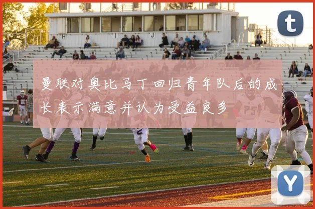 曼联对奥比马丁回归青年队后的成长表示满意并认为受益良多