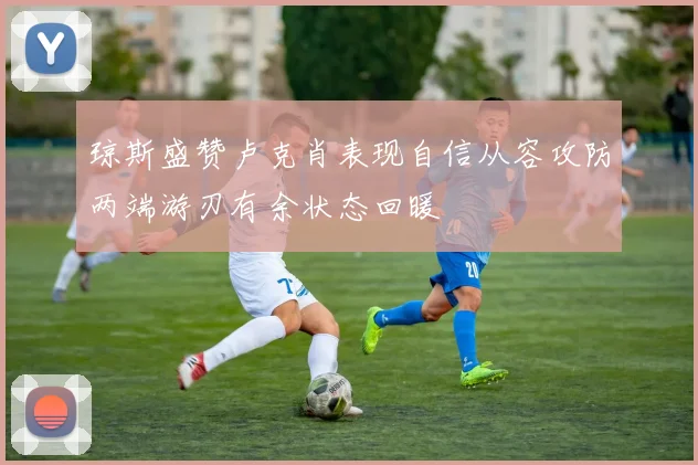 琼斯盛赞卢克肖表现自信从容攻防两端游刃有余状态回暖