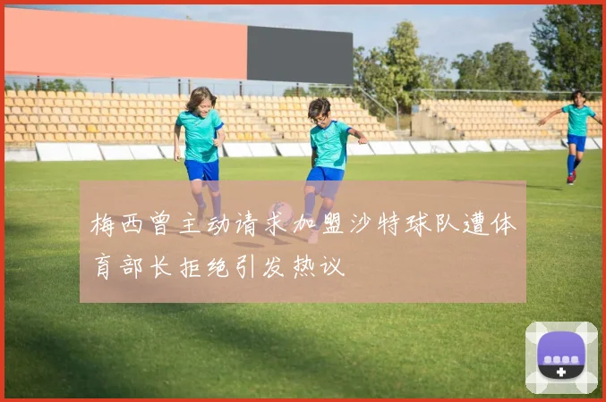 梅西曾主动请求加盟沙特球队遭体育部长拒绝引发热议