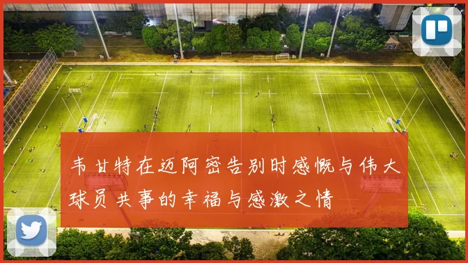 韦甘特在迈阿密告别时感慨与伟大球员共事的幸福与感激之情