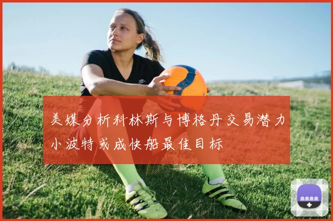 美媒分析科林斯与博格丹交易潜力小波特或成快船最佳目标
