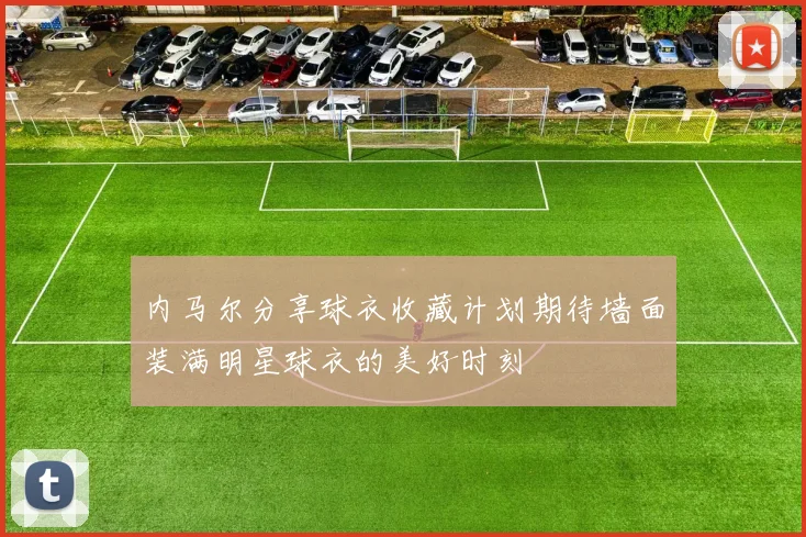 内马尔分享球衣收藏计划期待墙面装满明星球衣的美好时刻